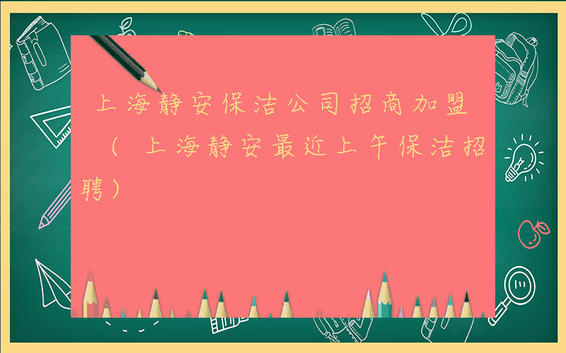 上海静安保洁公司招商加盟 (上海静安最近上午保洁招聘)